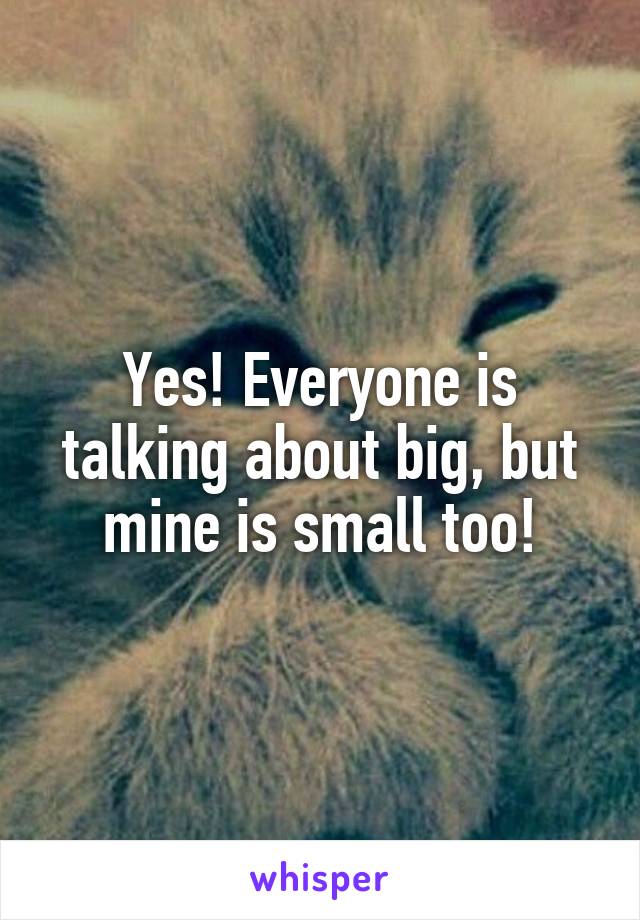 Yes! Everyone is talking about big, but mine is small too!