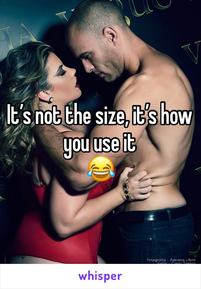 It’s not the size, it’s how you use it 
😂