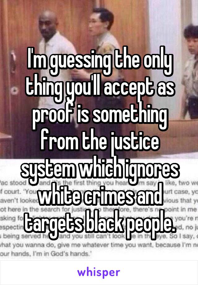 I'm guessing the only thing you'll accept as proof is something from the justice system which ignores white crimes and targets black people.