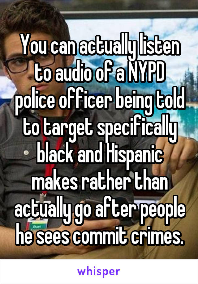 You can actually listen to audio of a NYPD police officer being told to target specifically black and Hispanic makes rather than actually go after people he sees commit crimes.