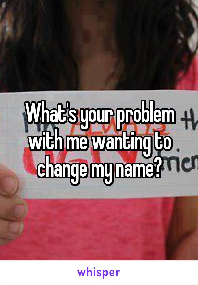 What's your problem with me wanting to change my name?