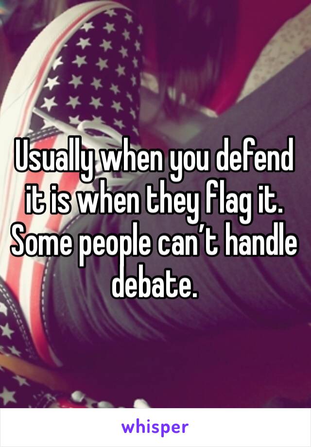 Usually when you defend it is when they flag it. Some people can’t handle debate.
