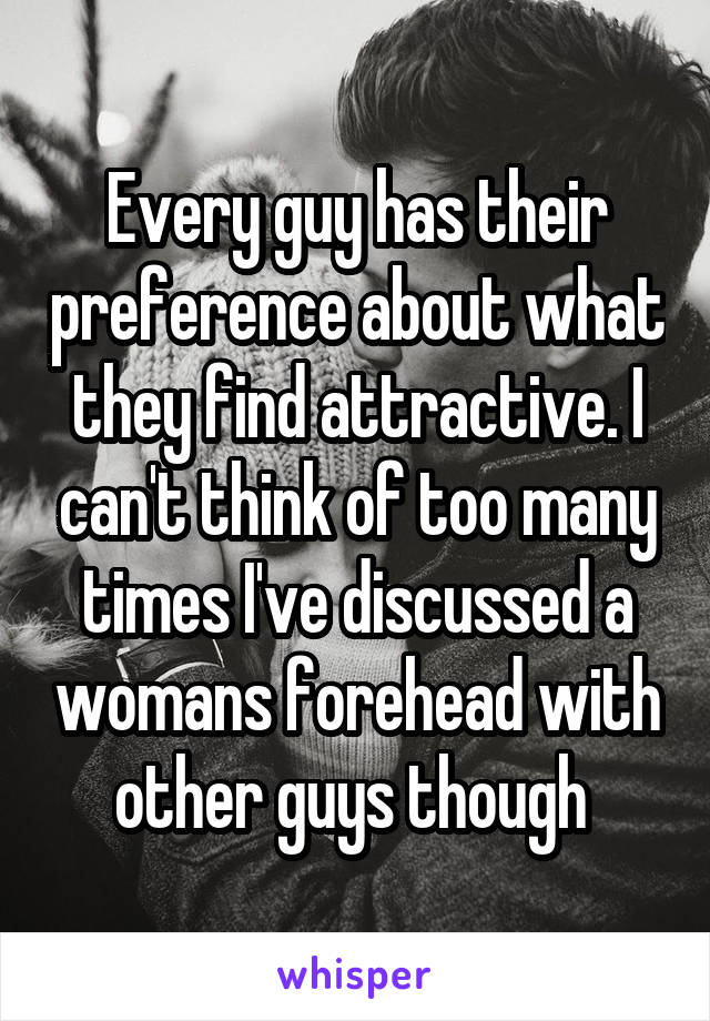 Every guy has their preference about what they find attractive. I can't think of too many times I've discussed a womans forehead with other guys though 