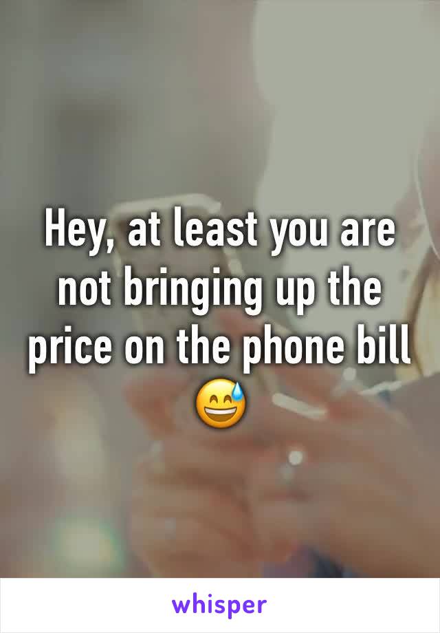 Hey, at least you are not bringing up the price on the phone bill 😅 