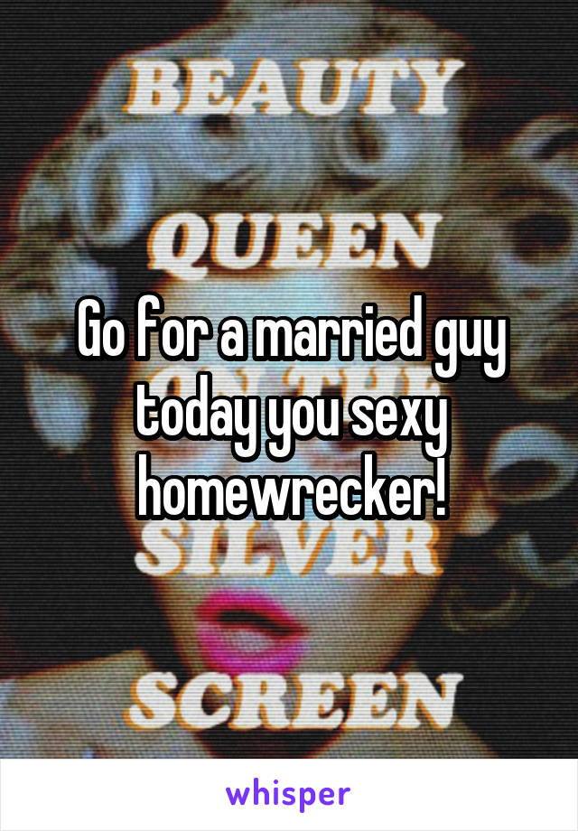 Go for a married guy today you sexy homewrecker!