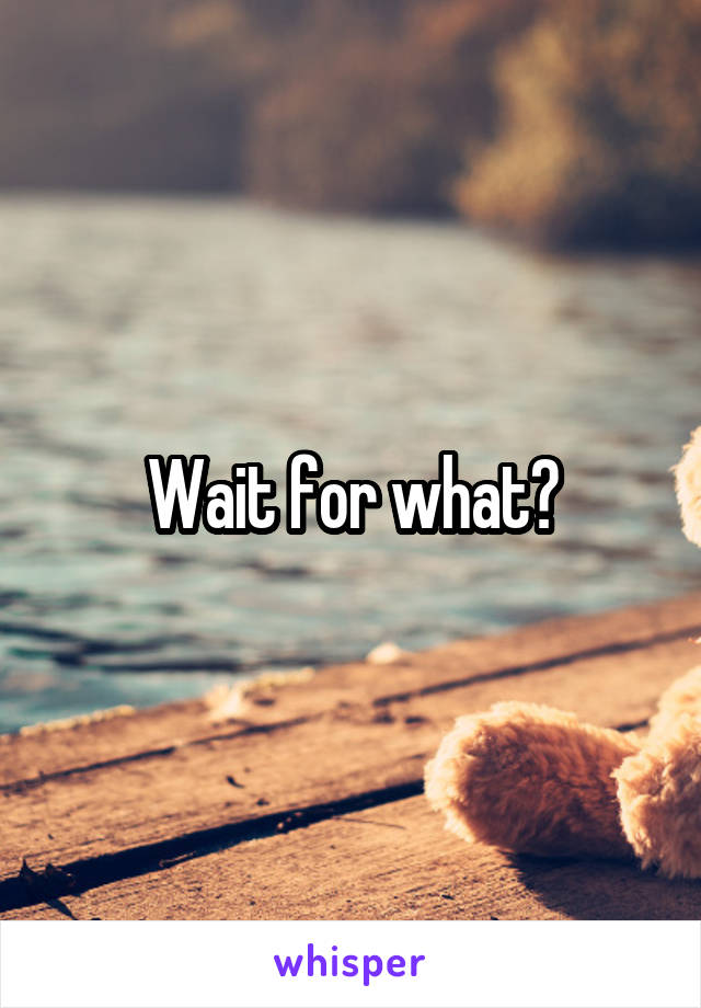 Wait for what?