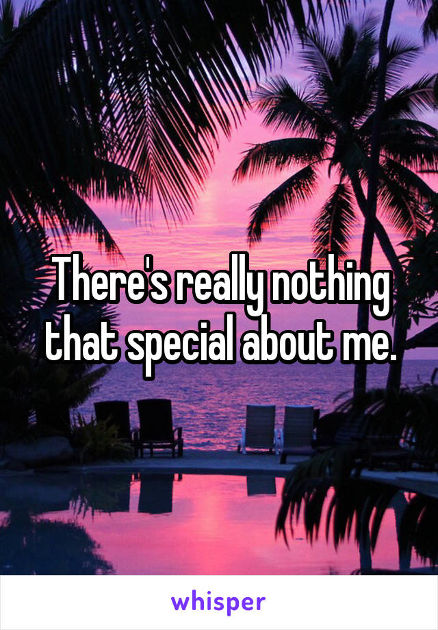 There's really nothing that special about me.