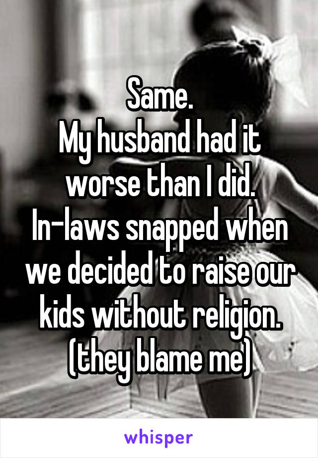 Same.
My husband had it worse than I did.
In-laws snapped when we decided to raise our kids without religion.
(they blame me)