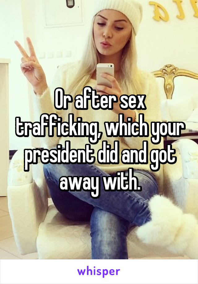 Or after sex trafficking, which your president did and got away with.