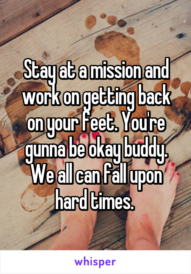 Stay at a mission and work on getting back on your feet. You're gunna be okay buddy. We all can fall upon hard times. 