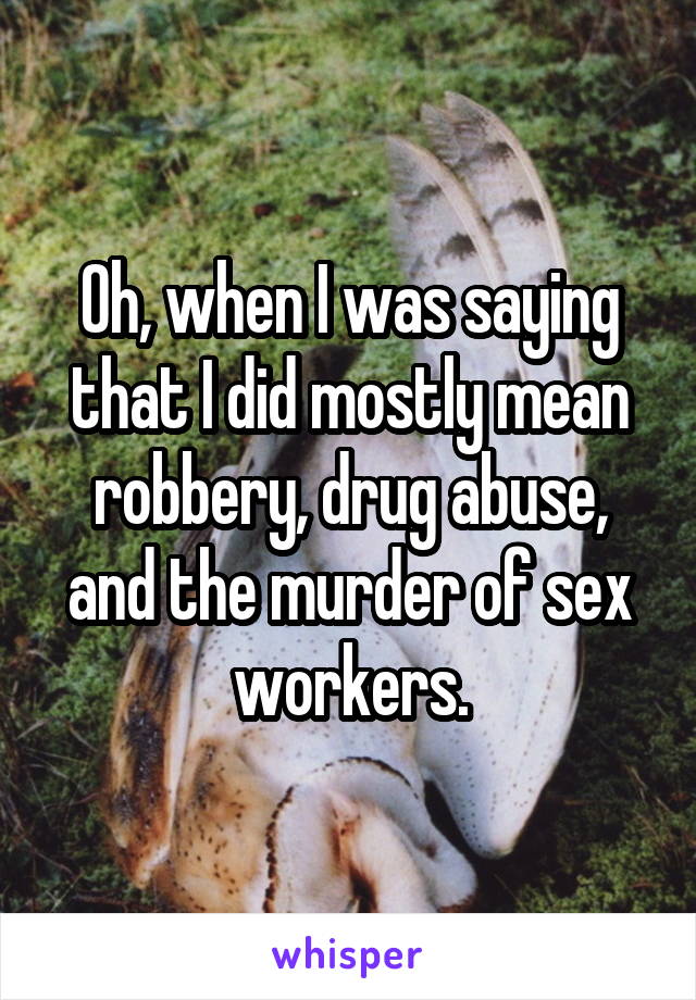 Oh, when I was saying that I did mostly mean robbery, drug abuse, and the murder of sex workers.