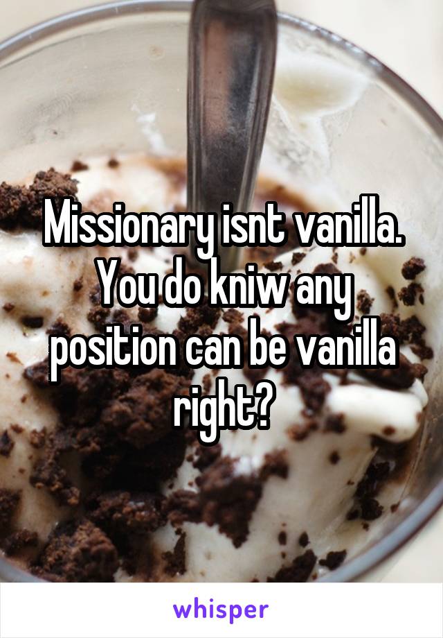 Missionary isnt vanilla. You do kniw any position can be vanilla right?