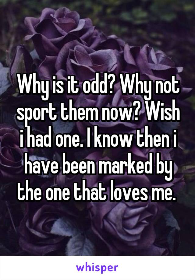 Why is it odd? Why not sport them now? Wish i had one. I know then i have been marked by the one that loves me. 