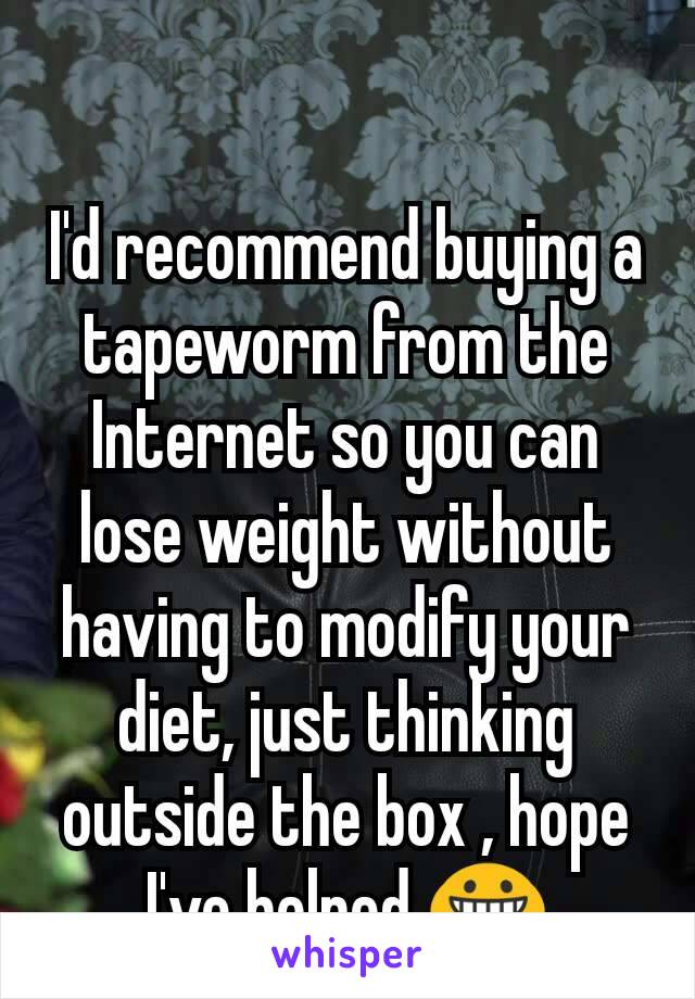 I'd recommend buying a tapeworm from the Internet so you can lose weight without having to modify your diet, just thinking outside the box , hope I've helped 😀