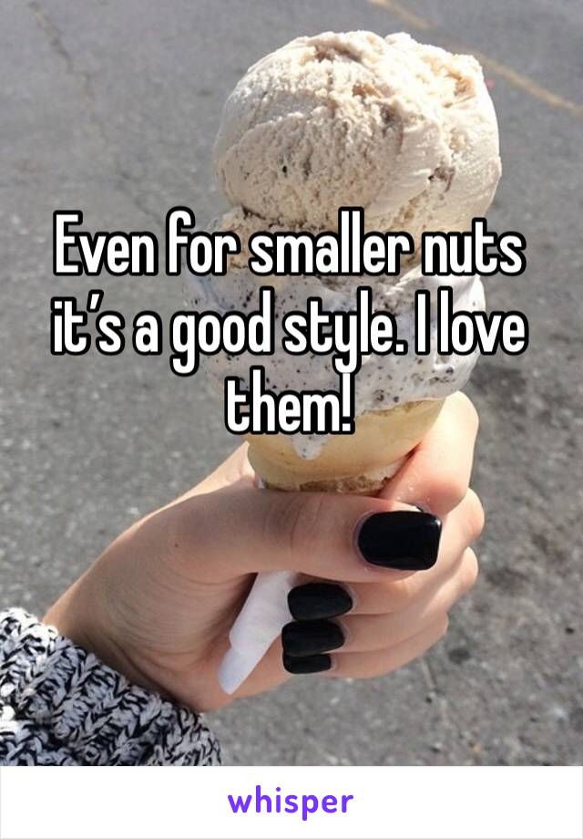 Even for smaller nuts it’s a good style. I love them! 