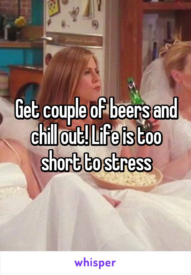 Get couple of beers and chill out! Life is too short to stress