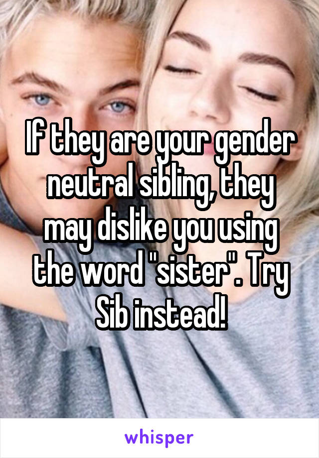 If they are your gender neutral sibling, they may dislike you using the word "sister". Try Sib instead!