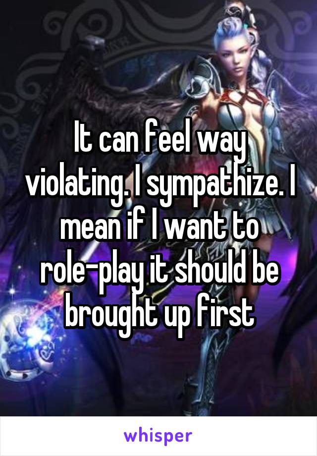 It can feel way violating. I sympathize. I mean if I want to role-play it should be brought up first