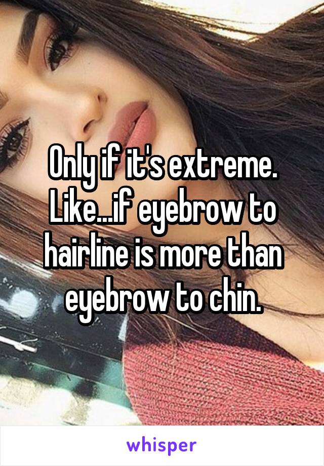 Only if it's extreme. Like...if eyebrow to hairline is more than eyebrow to chin.