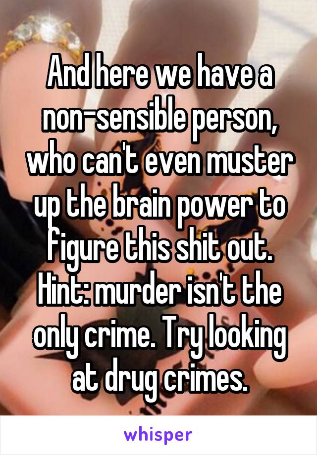 And here we have a non-sensible person, who can't even muster up the brain power to figure this shit out.
Hint: murder isn't the only crime. Try looking at drug crimes.