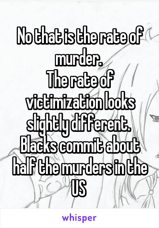 No that is the rate of murder. 
The rate of victimization looks slightly different. 
Blacks commit about half the murders in the US 