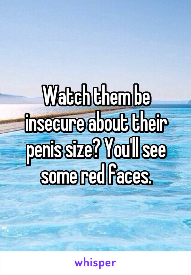 Watch them be insecure about their penis size? You'll see some red faces.