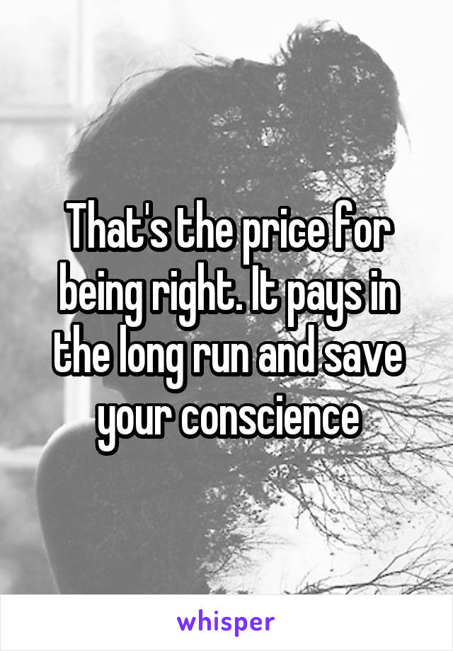 That's the price for being right. It pays in the long run and save your conscience