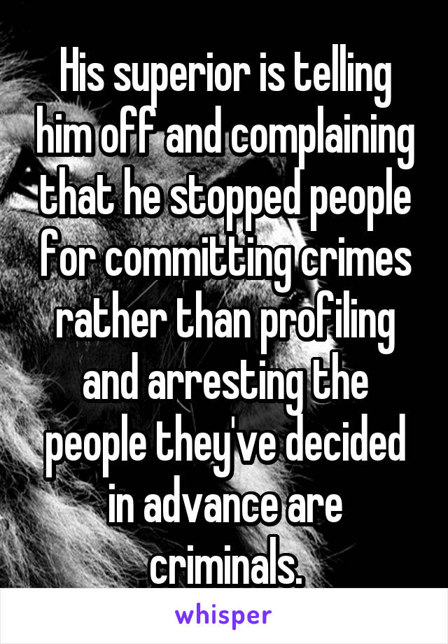 His superior is telling him off and complaining that he stopped people for committing crimes rather than profiling and arresting the people they've decided in advance are criminals.