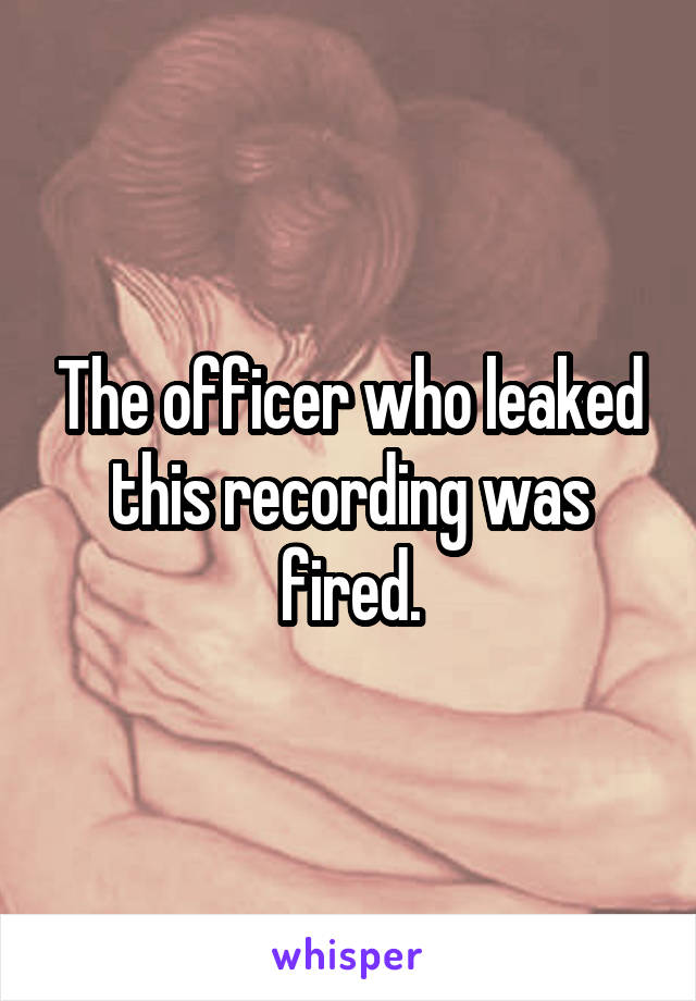 The officer who leaked this recording was fired.