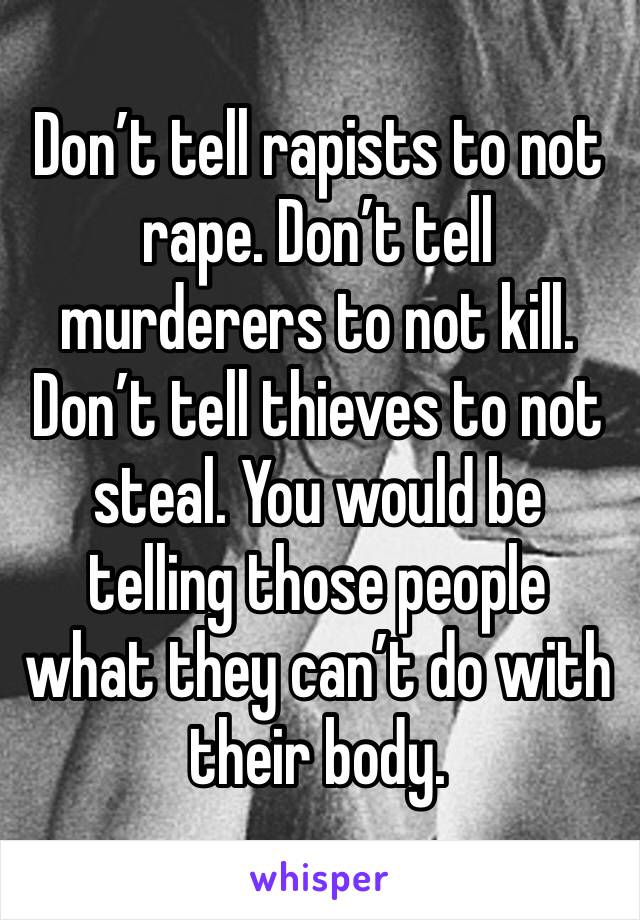 Don’t tell rapists to not rape. Don’t tell murderers to not kill. Don’t tell thieves to not steal. You would be telling those people what they can’t do with their body. 