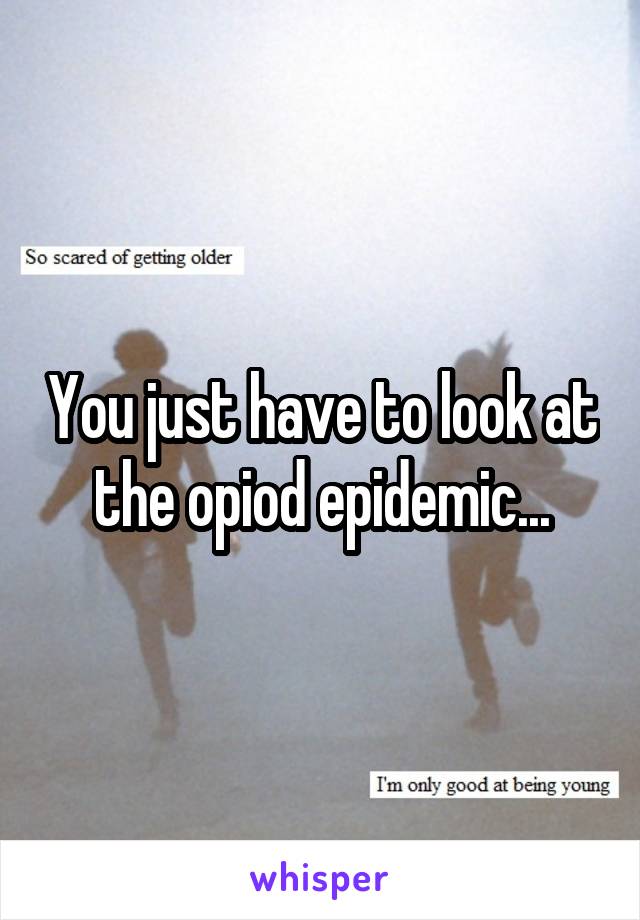 You just have to look at the opiod epidemic...