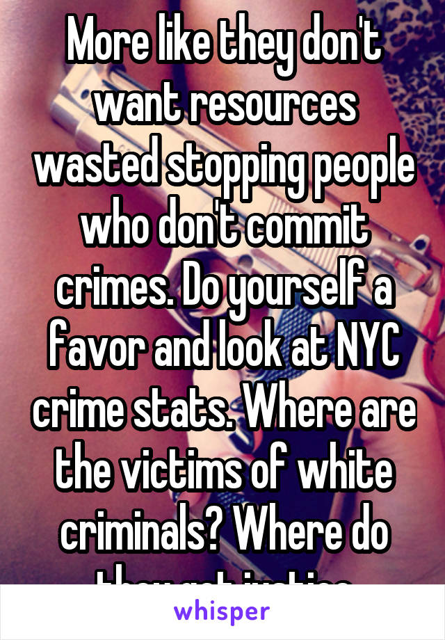 More like they don't want resources wasted stopping people who don't commit crimes. Do yourself a favor and look at NYC crime stats. Where are the victims of white criminals? Where do they get justice