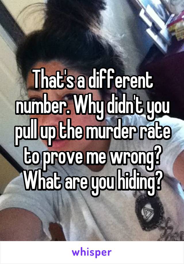 That's a different number. Why didn't you pull up the murder rate to prove me wrong? What are you hiding?