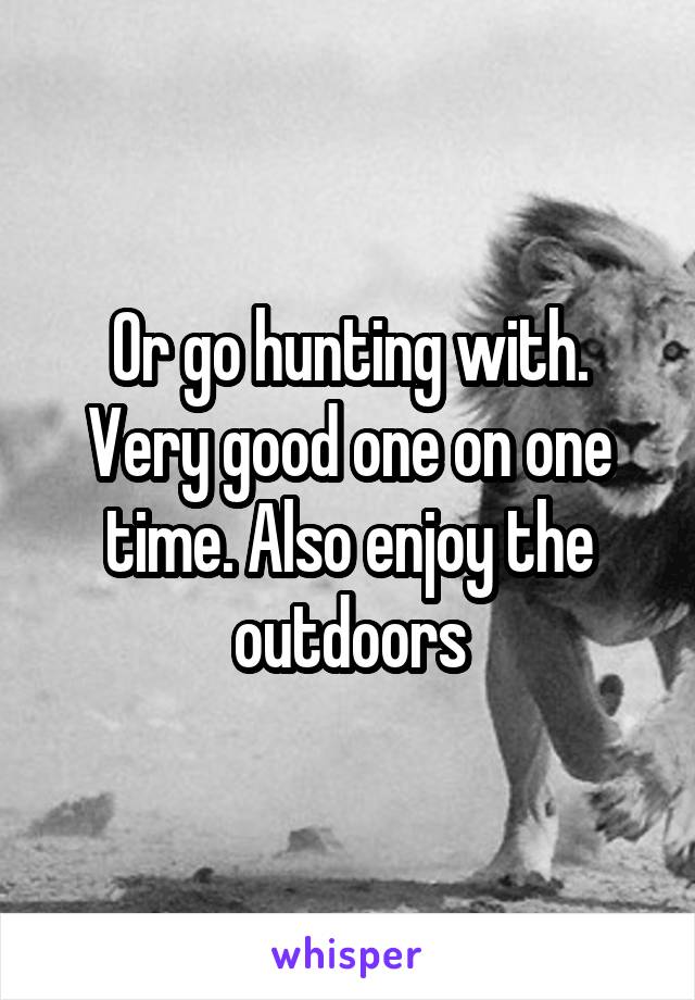 Or go hunting with. Very good one on one time. Also enjoy the outdoors