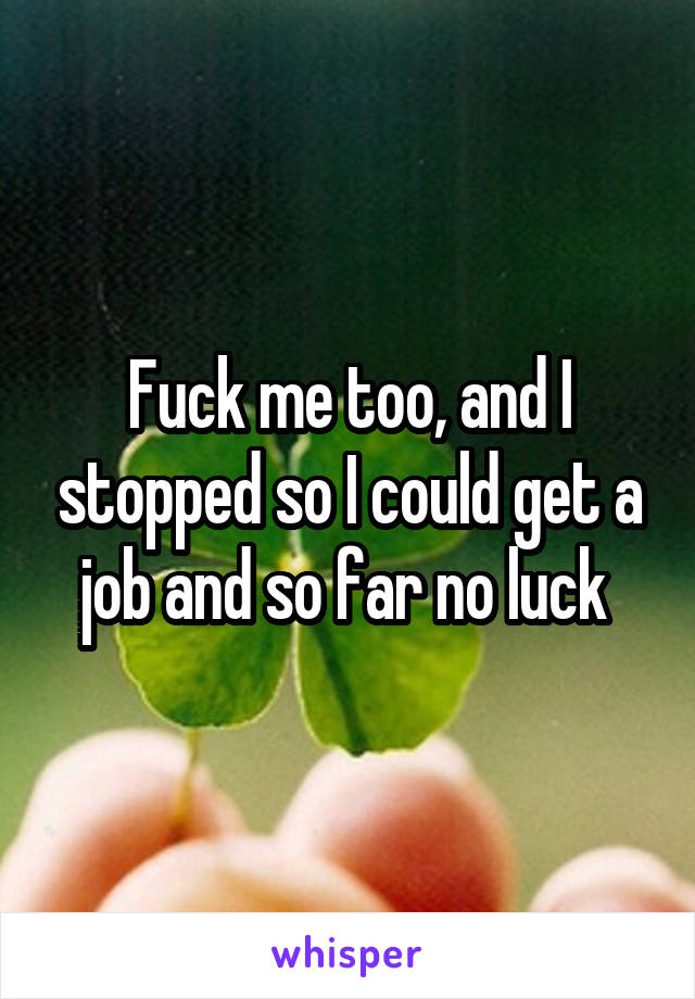 Fuck me too, and I stopped so I could get a job and so far no luck 