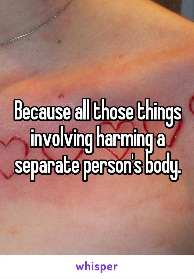 Because all those things involving harming a separate person's body.