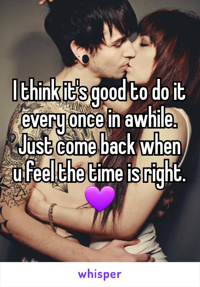 I think it's good to do it every once in awhile. Just come back when u feel the time is right. 💜