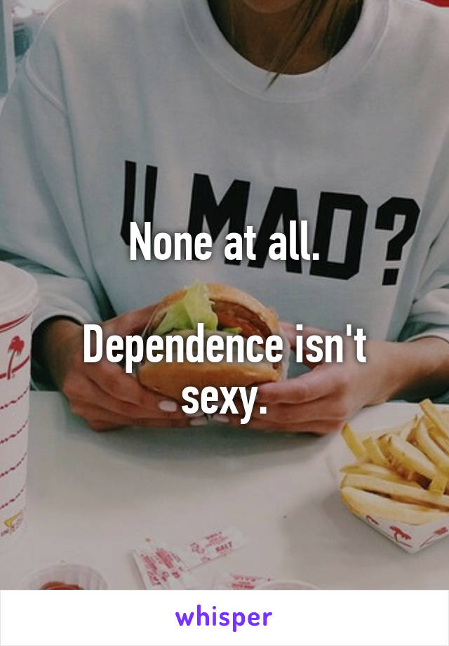 None at all.

Dependence isn't sexy.
