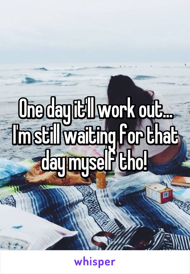 One day it'll work out... I'm still waiting for that day myself tho! 