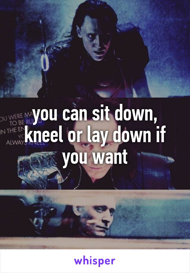 you can sit down, kneel or lay down if you want