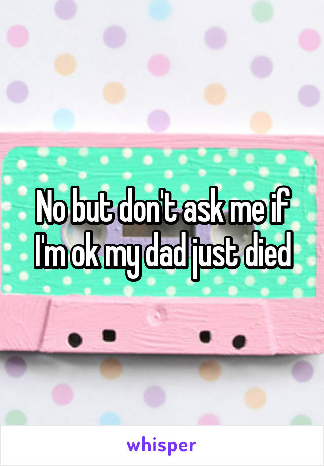 No but don't ask me if I'm ok my dad just died