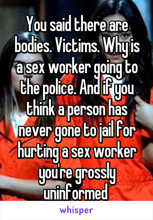 You said there are bodies. Victims. Why is a sex worker going to the police. And if you think a person has never gone to jail for hurting a sex worker you're grossly uninformed 