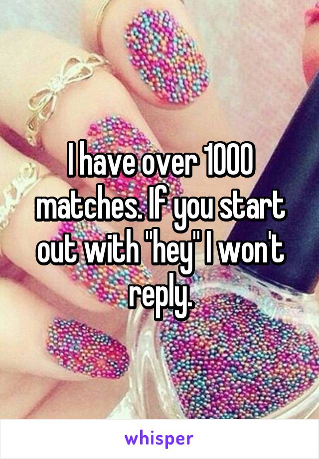 I have over 1000 matches. If you start out with "hey" I won't reply.
