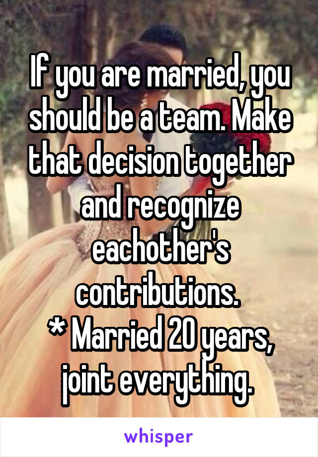 If you are married, you should be a team. Make that decision together and recognize eachother's contributions. 
* Married 20 years, joint everything. 