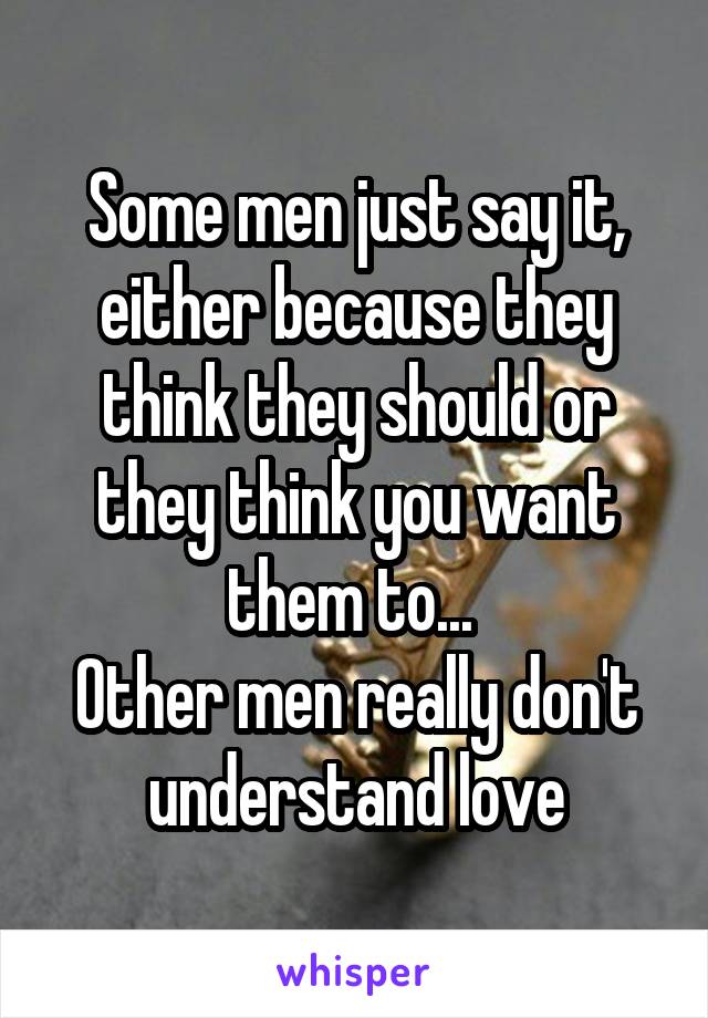Some men just say it, either because they think they should or they think you want them to... 
Other men really don't understand love