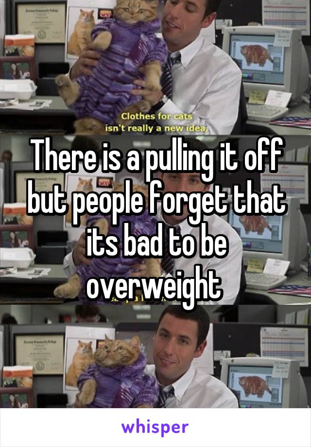 There is a pulling it off but people forget that its bad to be overweight 