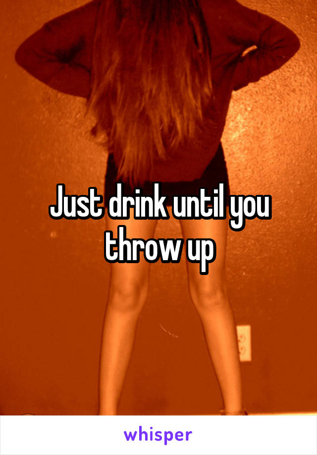 Just drink until you throw up