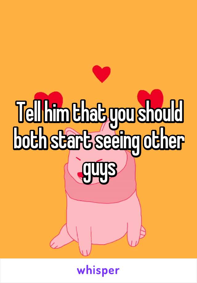Tell him that you should both start seeing other guys