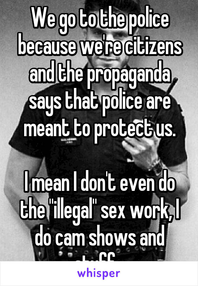 We go to the police because we're citizens and the propaganda says that police are meant to protect us.

I mean I don't even do the "illegal" sex work, I do cam shows and stuff...