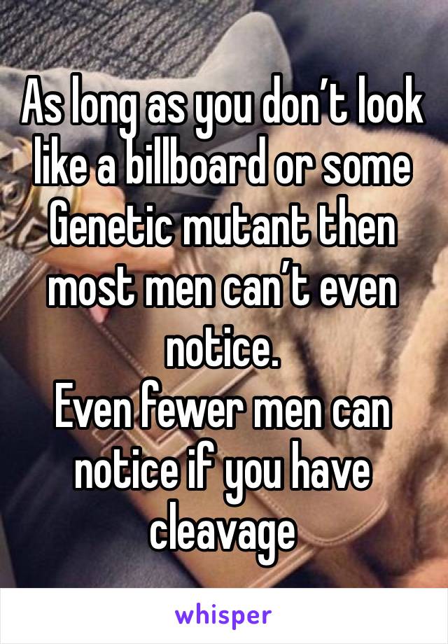 As long as you don’t look like a billboard or some
Genetic mutant then most men can’t even notice.
Even fewer men can notice if you have cleavage 